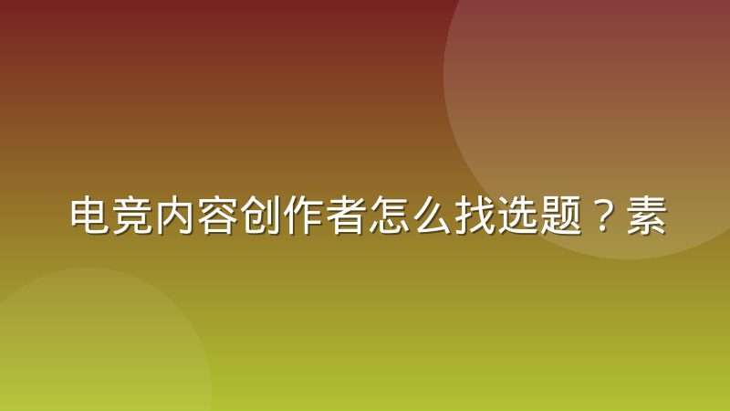 电竞内容创作者怎么找选题?素材管理习惯与实用方法