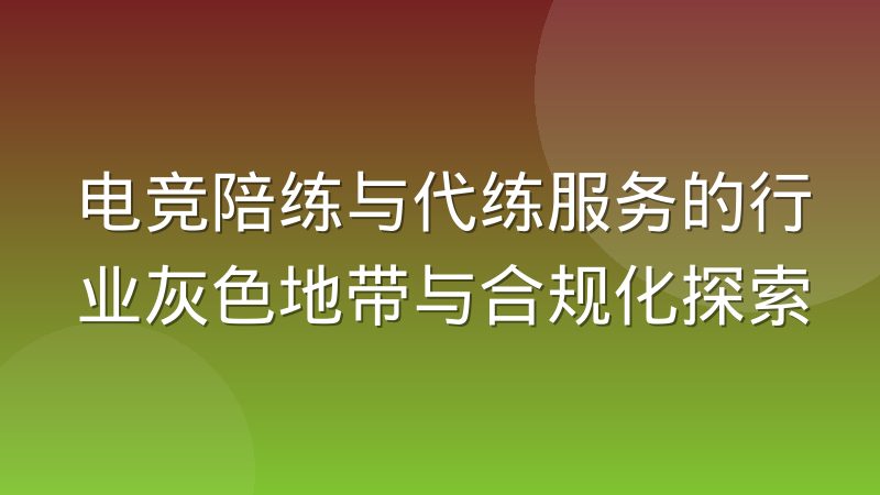 电竞陪练与代练服务的行业灰色地带与合规化探索